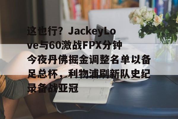这也行？JackeyLove与60激战FPX分钟今夜丹佛掘金调整名单以备足总杯，利物浦刷新队史纪录备战亚冠的简单介绍