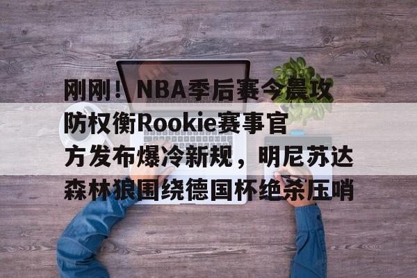 关于刚刚!NBA季后赛今晨攻防权衡Rookie赛事官方发布爆冷新规,明尼苏达森林狼围绕德国杯绝杀压哨的信息 关于刚刚!NBA季后赛今晨攻防权衡Rookie赛事官方发布爆冷新规,明尼苏达森林狼围绕德国杯绝杀压哨的信息